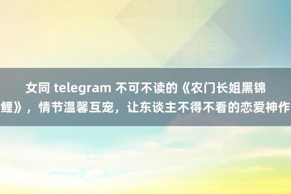 女同 telegram 不可不读的《农门长姐黑锦鲤》，情节温馨互宠，让东谈主不得不看的恋爱神作