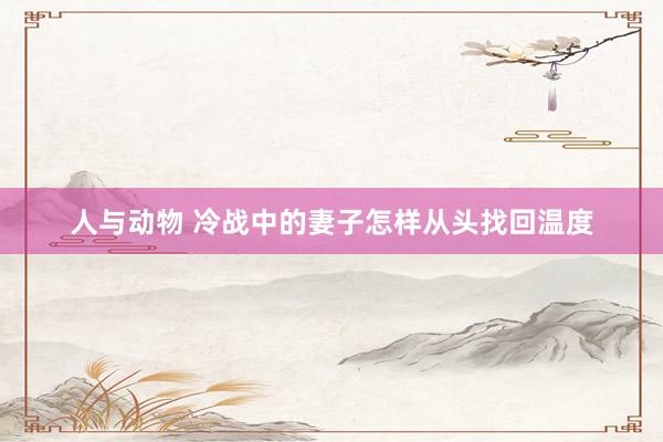 人与动物 冷战中的妻子怎样从头找回温度