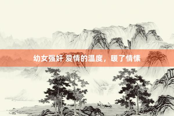 幼女强奸 爱情的温度，暖了情愫
