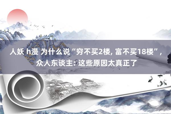 人妖 h漫 为什么说“穷不买2楼, 富不买18楼”, 众人东谈主: 这些原因太真正了