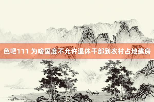 色吧111 为啥国度不允许退休干部到农村占地建房