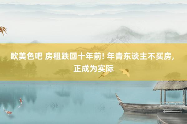 欧美色吧 房租跌回十年前! 年青东谈主不买房, 正成为实际