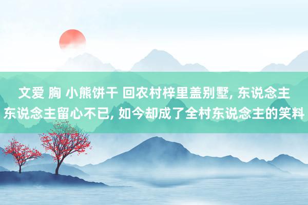文爱 胸 小熊饼干 回农村梓里盖别墅, 东说念主东说念主留心不已, 如今却成了全村东说念主的笑料