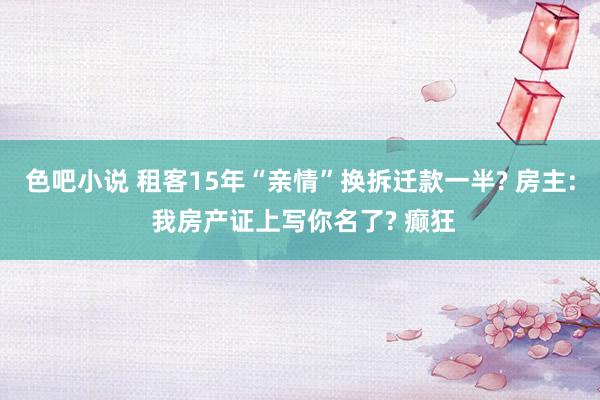 色吧小说 租客15年“亲情”换拆迁款一半? 房主: 我房产证上写你名了? 癫狂