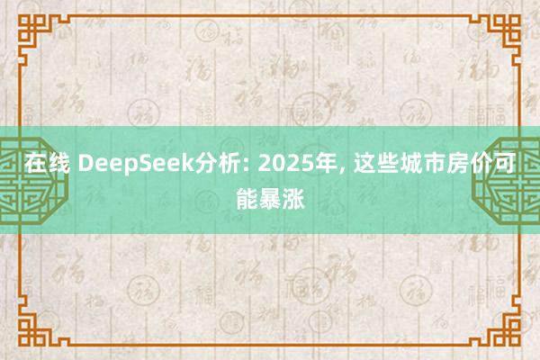 在线 DeepSeek分析: 2025年, 这些城市房价可能暴涨