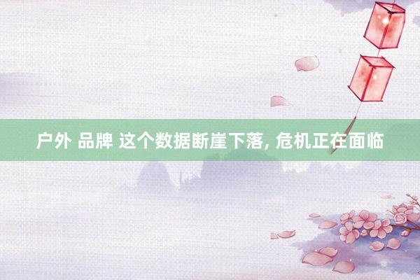 户外 品牌 这个数据断崖下落, 危机正在面临