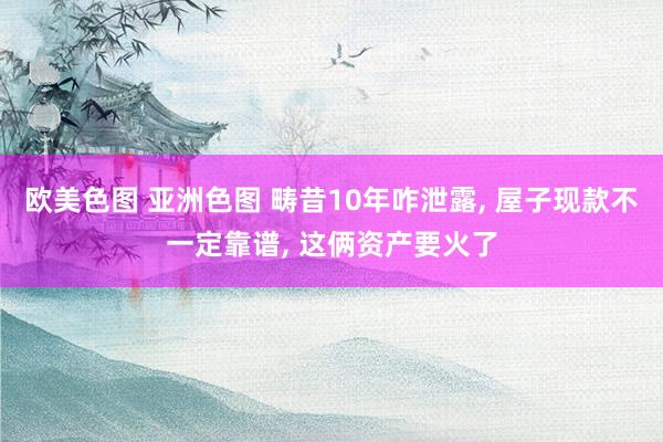 欧美色图 亚洲色图 畴昔10年咋泄露, 屋子现款不一定靠谱, 这俩资产要火了