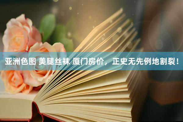 亚洲色图 美腿丝袜 厦门房价，正史无先例地割裂！