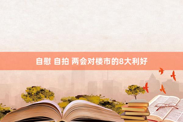 自慰 自拍 两会对楼市的8大利好