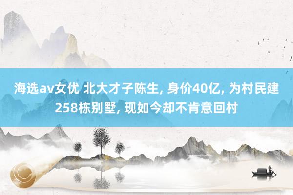 海选av女优 北大才子陈生, 身价40亿, 为村民建258栋别墅, 现如今却不肯意回村