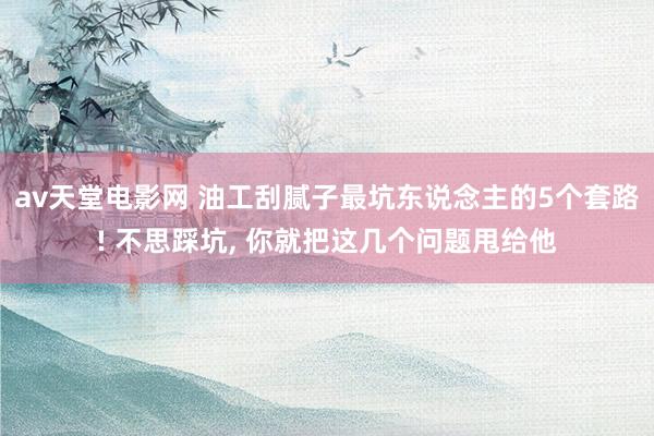 av天堂电影网 油工刮腻子最坑东说念主的5个套路! 不思踩坑, 你就把这几个问题甩给他