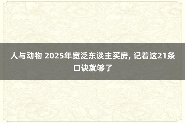 人与动物 2025年宽泛东谈主买房, 记着这21条口诀就够了