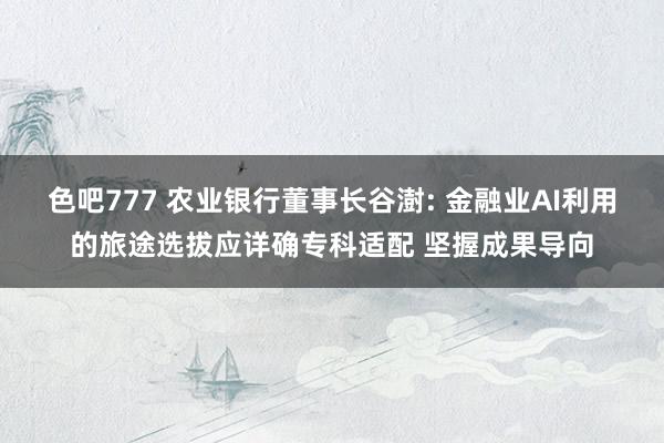 色吧777 农业银行董事长谷澍: 金融业AI利用的旅途选拔应详确专科适配 坚握成果导向