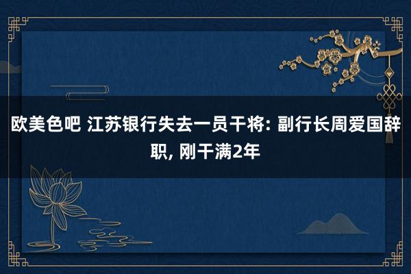 欧美色吧 江苏银行失去一员干将: 副行长周爱国辞职, 刚干满2年