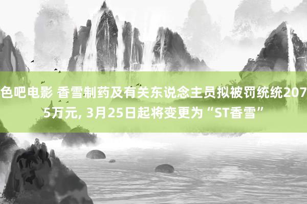 色吧电影 香雪制药及有关东说念主员拟被罚统统2075万元, 3月25日起将变更为“ST香雪”