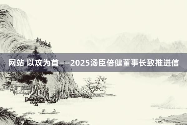 网站 以攻为首——2025汤臣倍健董事长致推进信