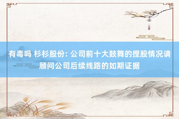 有毒吗 杉杉股份: 公司前十大鼓舞的捏股情况请顾问公司后续线路的如期证据