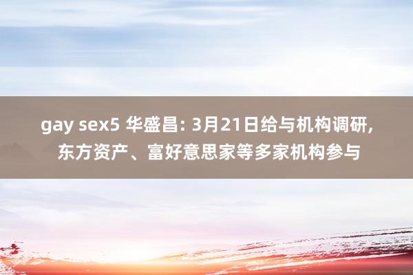 gay sex5 华盛昌: 3月21日给与机构调研, 东方资产、富好意思家等多家机构参与