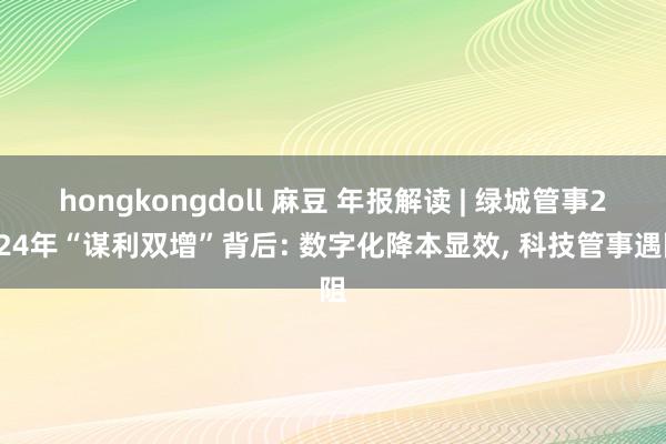 hongkongdoll 麻豆 年报解读 | 绿城管事2024年“谋利双增”背后: 数字化降本显效, 科技管事遇阻