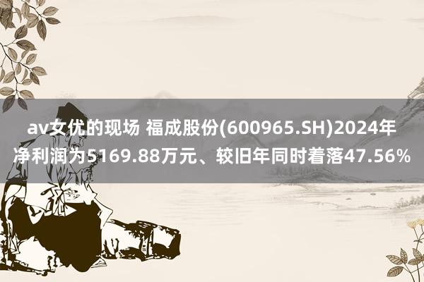 av女优的现场 福成股份(600965.SH)2024年净利润为5169.88万元、较旧年同时着落47.56%