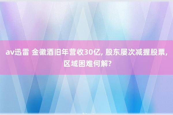 av迅雷 金徽酒旧年营收30亿, 股东屡次减握股票, 区域困难何解?