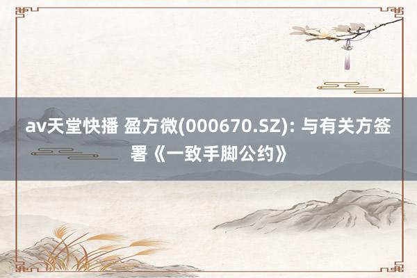 av天堂快播 盈方微(000670.SZ): 与有关方签署《一致手脚公约》