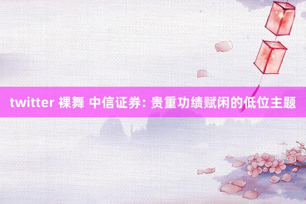 twitter 裸舞 中信证券: 贵重功绩赋闲的低位主题