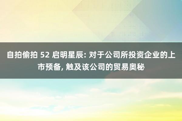 自拍偷拍 52 启明星辰: 对于公司所投资企业的上市预备, 触及该公司的贸易奥秘