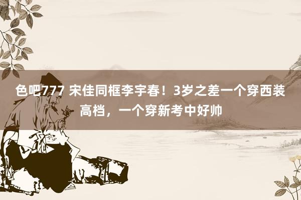 色吧777 宋佳同框李宇春！3岁之差一个穿西装高档，一个穿新考中好帅