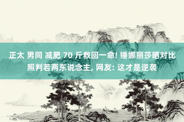 正太 男同 减肥 70 斤救回一命! 锤娜丽莎晒对比照判若两东说念主, 网友: 这才是逆袭