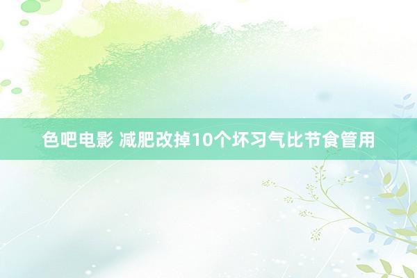 色吧电影 减肥改掉10个坏习气比节食管用