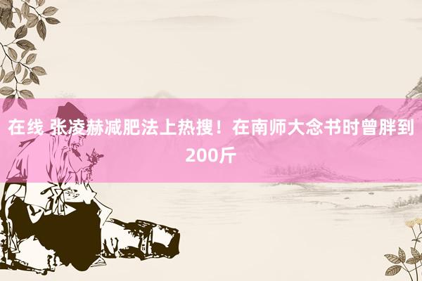 在线 张凌赫减肥法上热搜！在南师大念书时曾胖到200斤