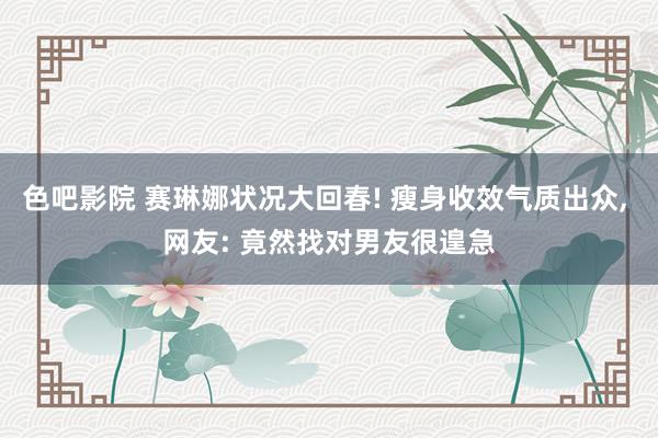 色吧影院 赛琳娜状况大回春! 瘦身收效气质出众, 网友: 竟然找对男友很遑急