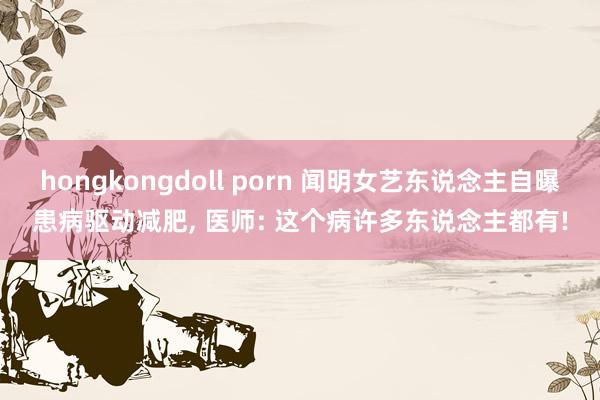 hongkongdoll porn 闻明女艺东说念主自曝患病驱动减肥, 医师: 这个病许多东说念主都有!