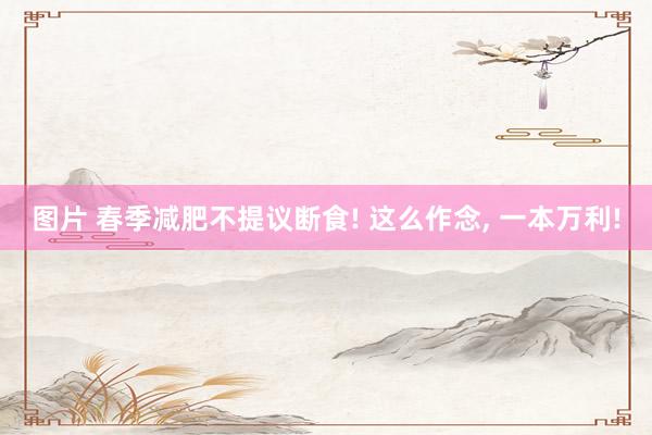 图片 春季减肥不提议断食! 这么作念, 一本万利!