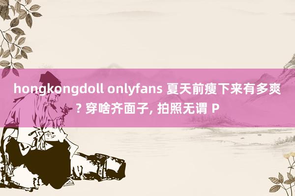hongkongdoll onlyfans 夏天前瘦下来有多爽? 穿啥齐面子, 拍照无谓 P