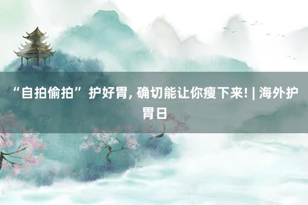 “自拍偷拍” 护好胃, 确切能让你瘦下来! | 海外护胃日