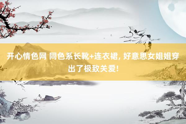 开心情色网 同色系长靴+连衣裙, 好意思女姐姐穿出了极致关爱!