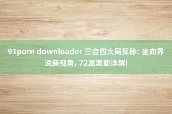 91porn downloader 三合四大局探秘: 坐向界说新视角, 72龙表面详解!