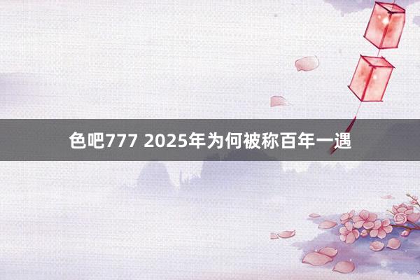 色吧777 2025年为何被称百年一遇
