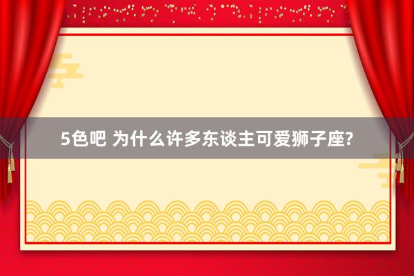 5色吧 为什么许多东谈主可爱狮子座?