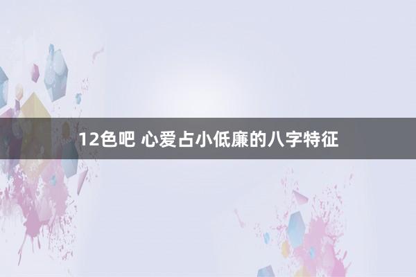 12色吧 心爱占小低廉的八字特征