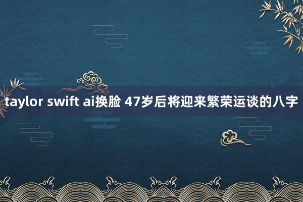 taylor swift ai换脸 47岁后将迎来繁荣运谈的八字