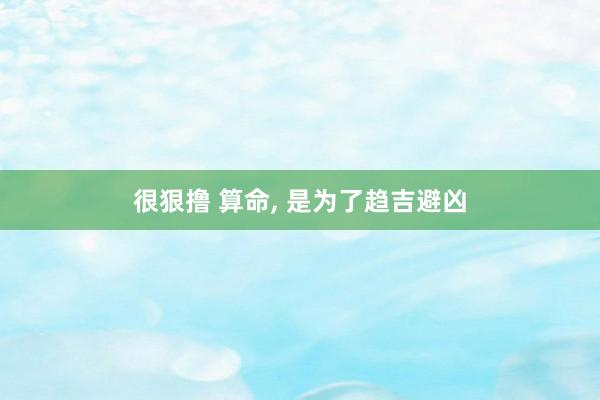 很狠撸 算命, 是为了趋吉避凶