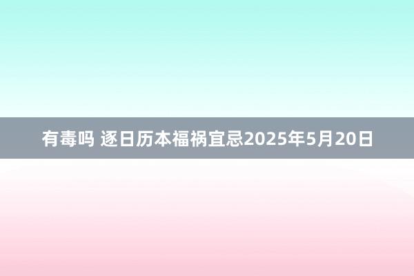 有毒吗 逐日历本福祸宜忌2025年5月20日