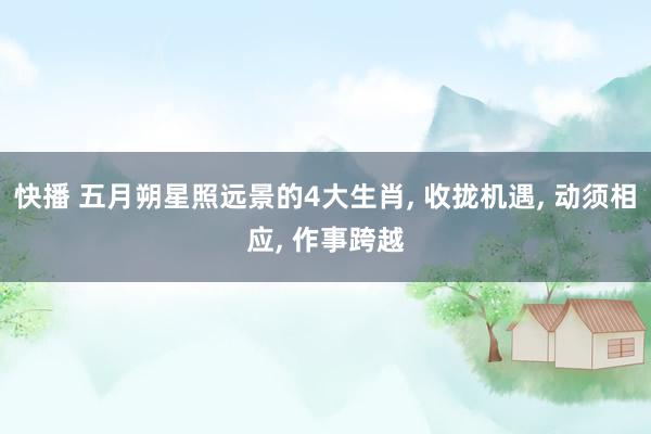 快播 五月朔星照远景的4大生肖, 收拢机遇, 动须相应, 作事跨越