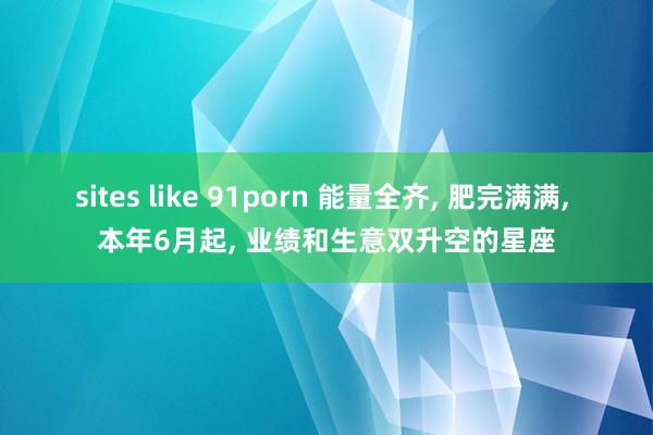 sites like 91porn 能量全齐, 肥完满满, 本年6月起, 业绩和生意双升空的星座