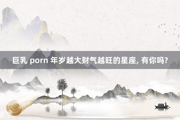 巨乳 porn 年岁越大财气越旺的星座, 有你吗?