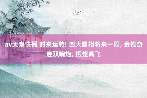 av天堂快播 时来运转! 四大属相将来一周, 金钱奇迹双响炮, 振翅高飞