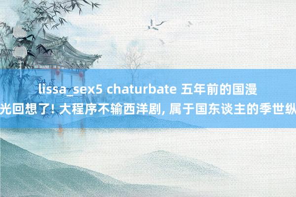 lissa_sex5 chaturbate 五年前的国漫之光回想了! 大程序不输西洋剧, 属于国东谈主的季世纵容